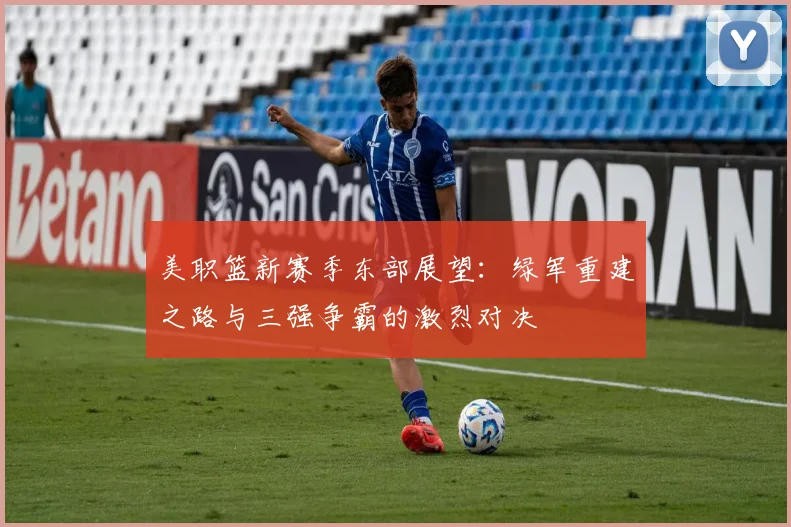美职篮新赛季东部展望：绿军重建之路与三强争霸的激烈对决