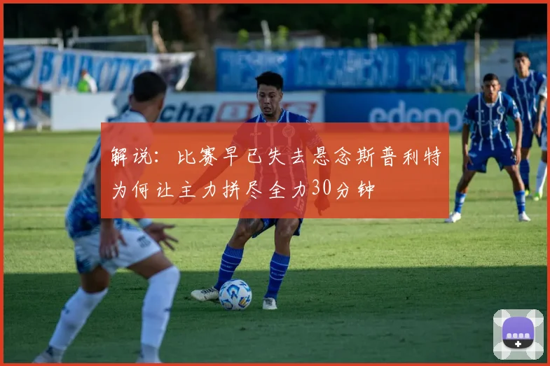 解说：比赛早已失去悬念斯普利特为何让主力拼尽全力30分钟