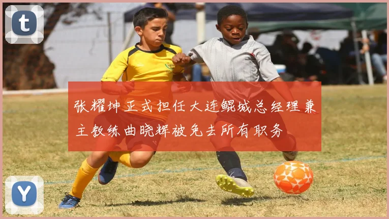 张耀坤正式担任大连鲲城总经理兼主教练曲晓辉被免去所有职务