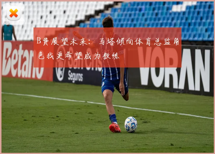 B费展望未来：马塔倾向体育总监角色我更希望成为教练