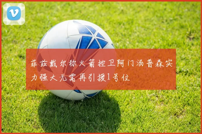 菲兹戴尔称火箭控卫阿门汤普森实力强大无需再引援1号位
