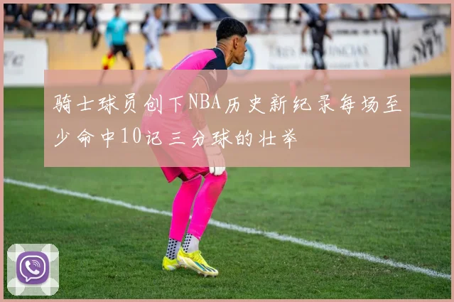 骑士球员创下NBA历史新纪录每场至少命中10记三分球的壮举