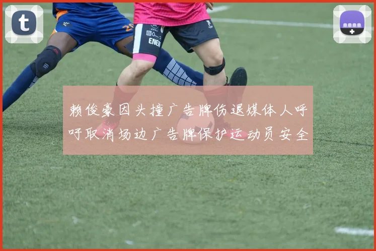 赖俊豪因头撞广告牌伤退媒体人呼吁取消场边广告牌保护运动员安全