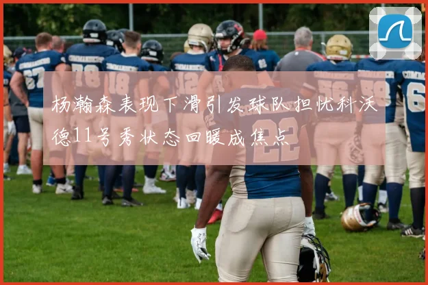 杨瀚森表现下滑引发球队担忧科沃德11号秀状态回暖成焦点