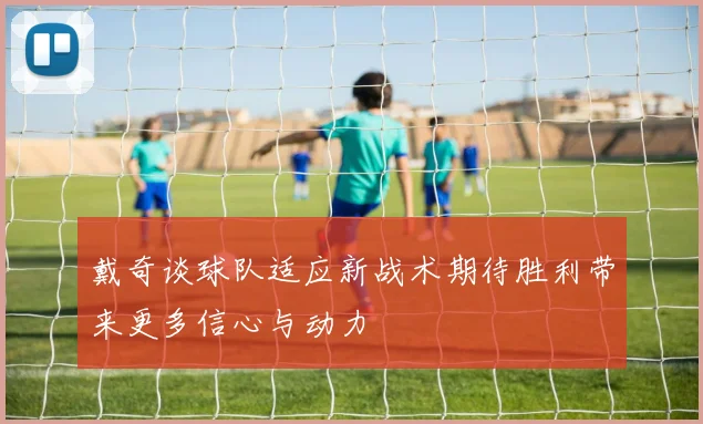戴奇谈球队适应新战术期待胜利带来更多信心与动力
