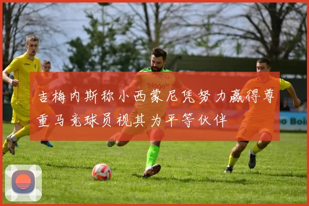 吉梅内斯称小西蒙尼凭努力赢得尊重马竞球员视其为平等伙伴