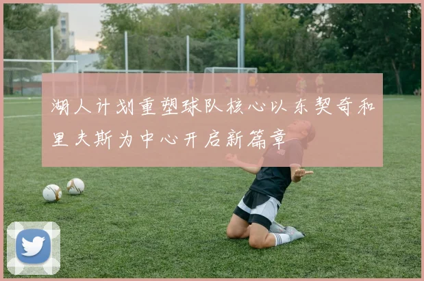 湖人计划重塑球队核心以东契奇和里夫斯为中心开启新篇章