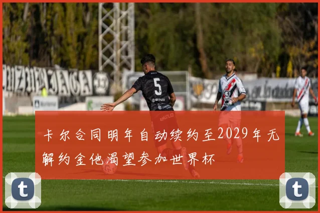 卡尔合同明年自动续约至2029年无解约金他渴望参加世界杯