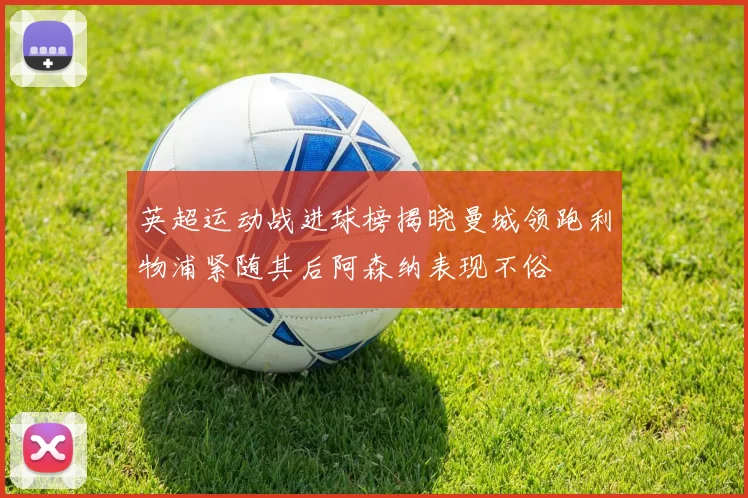 英超运动战进球榜揭晓曼城领跑利物浦紧随其后阿森纳表现不俗