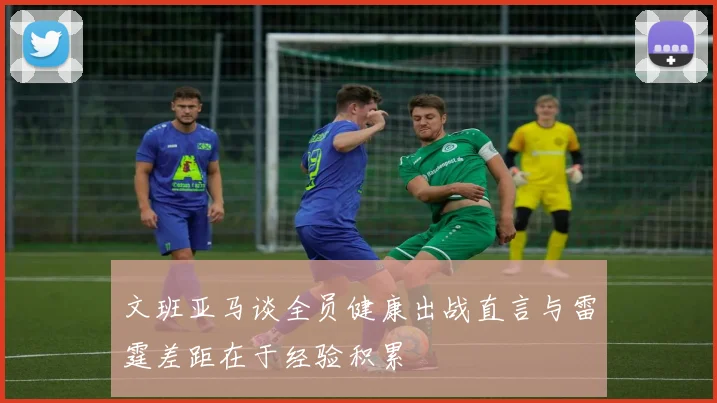 文班亚马谈全员健康出战直言与雷霆差距在于经验积累