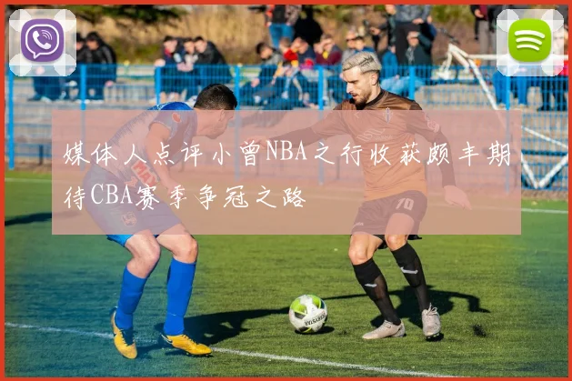 媒体人点评小曾NBA之行收获颇丰期待CBA赛季争冠之路