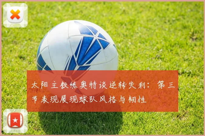 太阳主教练奥特谈逆转失利：第三节表现展现球队风格与韧性