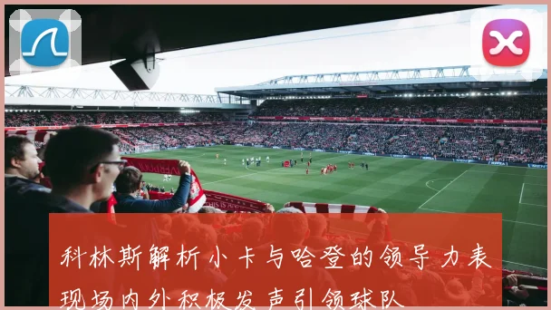 科林斯解析小卡与哈登的领导力表现场内外积极发声引领球队