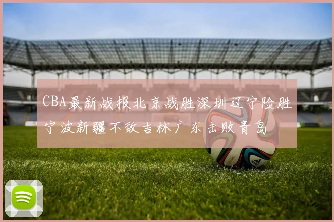 CBA最新战报北京战胜深圳辽宁险胜宁波新疆不敌吉林广东击败青岛