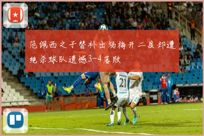 范佩西之子替补出场梅开二度却遭绝杀球队遗憾3-4落败