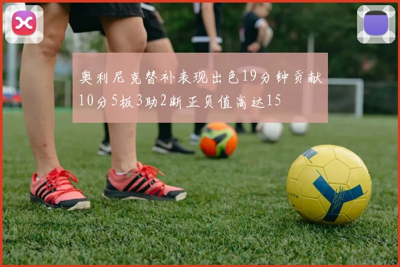 奥利尼克替补表现出色19分钟贡献10分5板3助2断正负值高达15