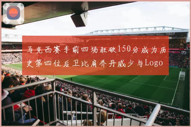 马克西赛季前四场狂砍150分成为历史第四位后卫比肩乔丹威少与Logo男