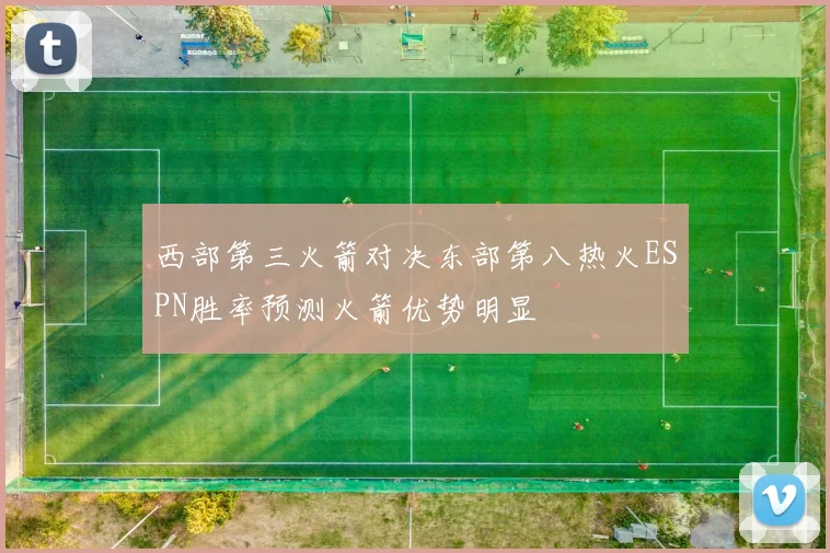 西部第三火箭对决东部第八热火ESPN胜率预测火箭优势明显