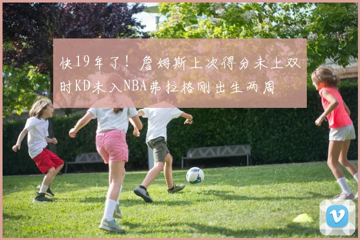 快19年了！詹姆斯上次得分未上双时KD未入NBA弗拉格刚出生两周