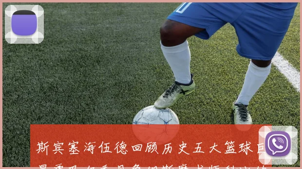 斯宾塞海伍德回顾历史五大篮球巨星贾巴尔乔丹詹姆斯魔术师科比的辉煌成就
