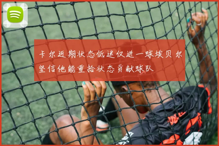 卡尔近期状态低迷仅进一球埃贝尔坚信他能重拾状态贡献球队