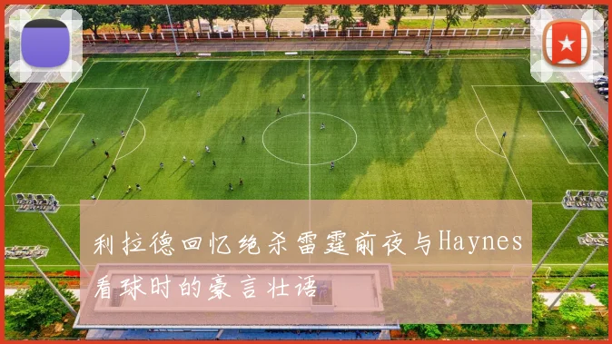 利拉德回忆绝杀雷霆前夜与Haynes看球时的豪言壮语