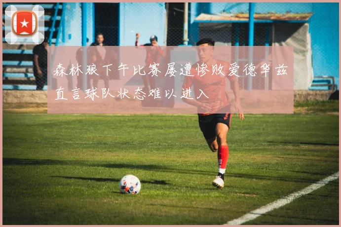 森林狼下午比赛屡遭惨败爱德华兹直言球队状态难以进入