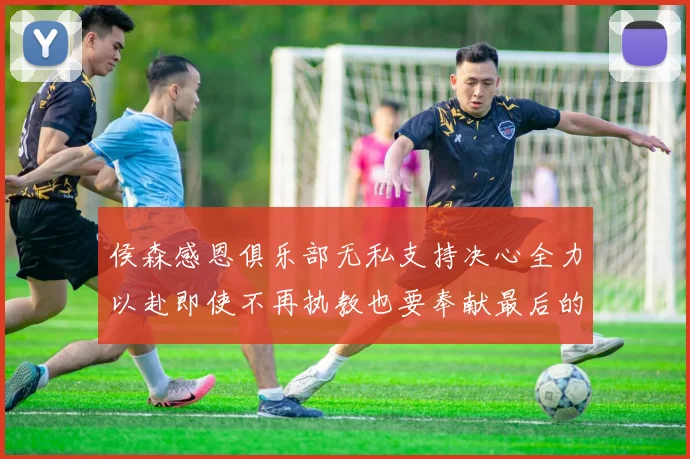 侯森感恩俱乐部无私支持决心全力以赴即使不再执教也要奉献最后的热情