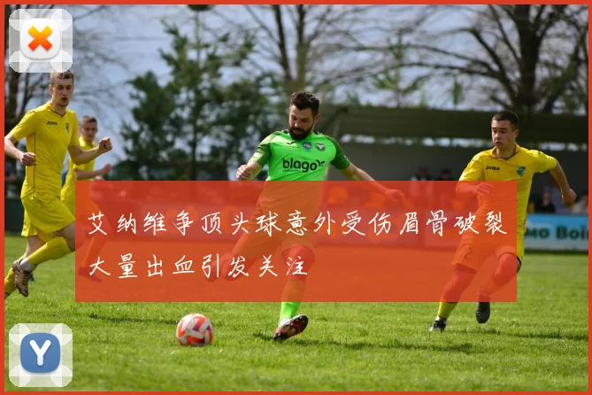 艾纳维争顶头球意外受伤眉骨破裂大量出血引发关注