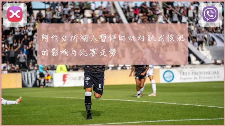 阿伦分析湖人暂停时机对狄龙技犯的影响与比赛走势