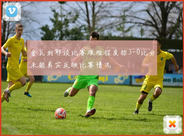 舍瓦利耶谈比赛艰难程度称3-0比分未能真实反映比赛情况