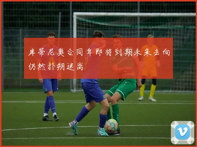 库蒂尼奥合同年即将到期未来去向仍然扑朔迷离