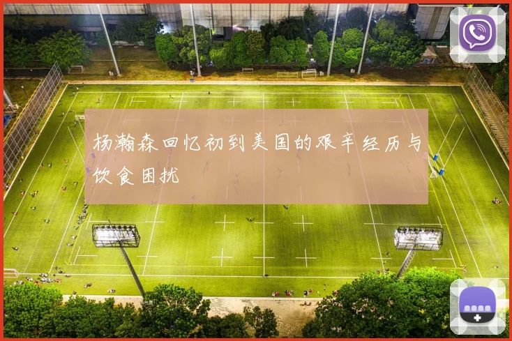 杨瀚森回忆初到美国的艰辛经历与饮食困扰
