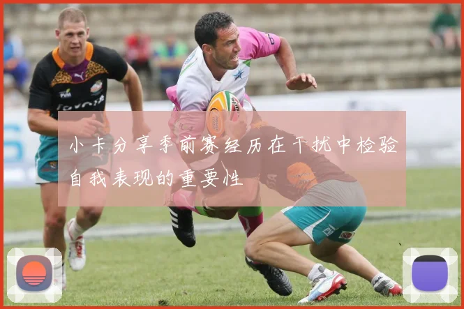 小卡分享季前赛经历在干扰中检验自我表现的重要性