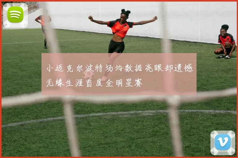 小迈克尔波特场均数据亮眼却遗憾无缘生涯首度全明星赛