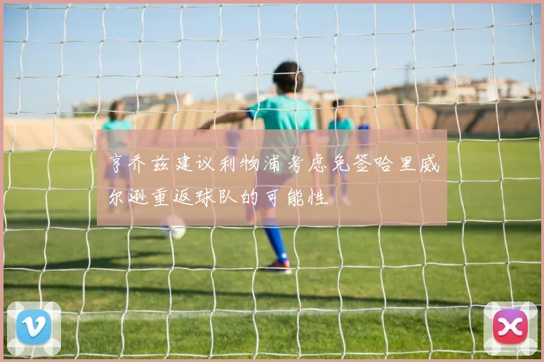 亨乔兹建议利物浦考虑免签哈里威尔逊重返球队的可能性