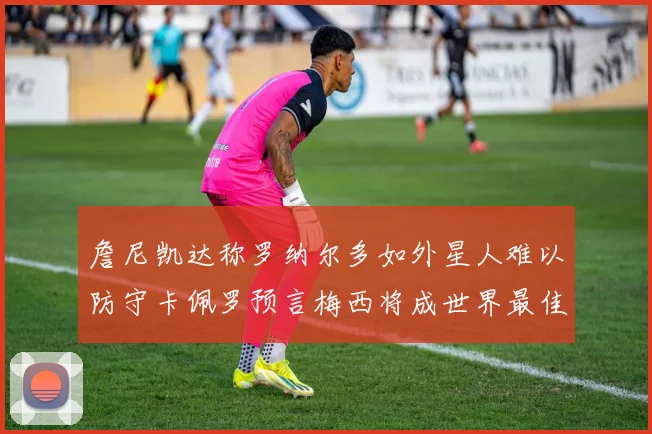 詹尼凯达称罗纳尔多如外星人难以防守卡佩罗预言梅西将成世界最佳