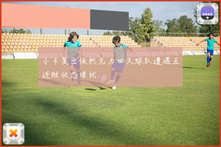 小卡复出依然无力回天球队遭遇五连败状态堪忧
