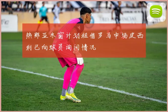 热那亚冬窗计划租借罗马中场皮西利已向球员询问情况