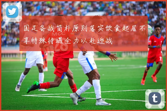 国足备战简朴原则落实饮食起居不享特殊待遇全力以赴迎战