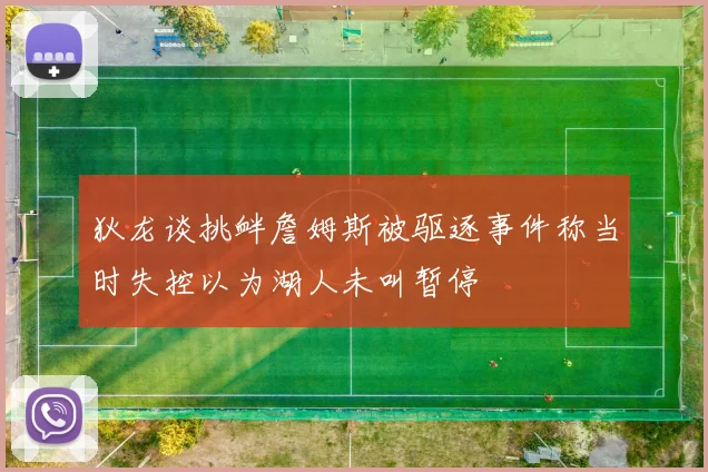 狄龙谈挑衅詹姆斯被驱逐事件称当时失控以为湖人未叫暂停